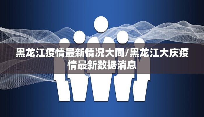 黑龙江疫情最新情况大同/黑龙江大庆疫情最新数据消息