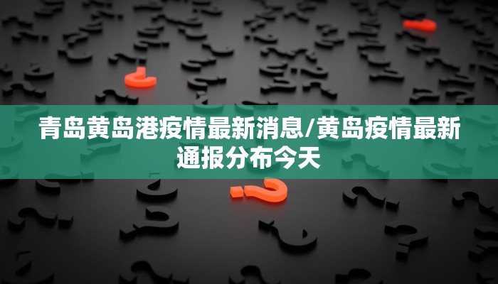青岛黄岛港疫情最新消息/黄岛疫情最新通报分布今天