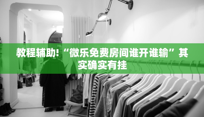 教程辅助!“微乐免费房间谁开谁输”其实确实有挂