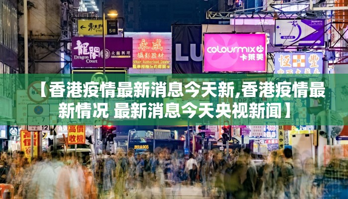 【香港疫情最新消息今天新,香港疫情最新情况 最新消息今天央视新闻】