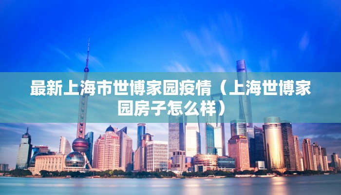最新上海市世博家园疫情（上海世博家园房子怎么样）