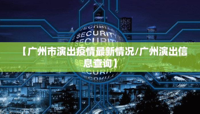 【广州市演出疫情最新情况/广州演出信息查询】