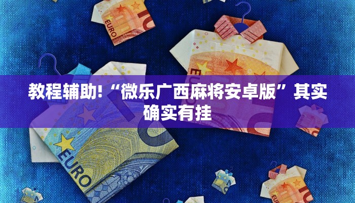 教程辅助!“微乐广西麻将安卓版”其实确实有挂