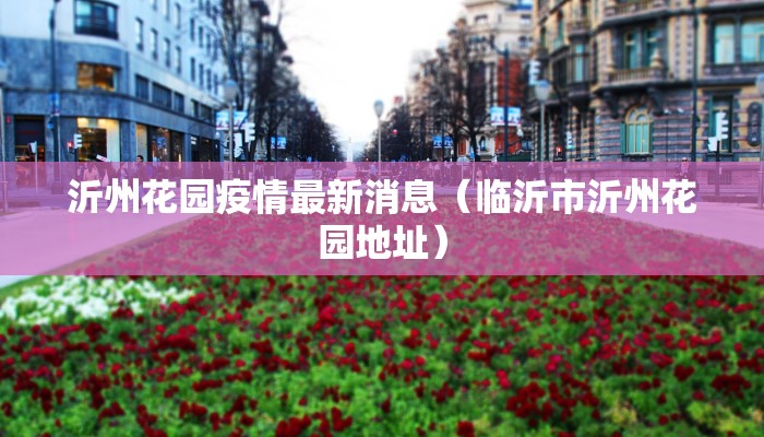 沂州花园疫情最新消息（临沂市沂州花园地址）