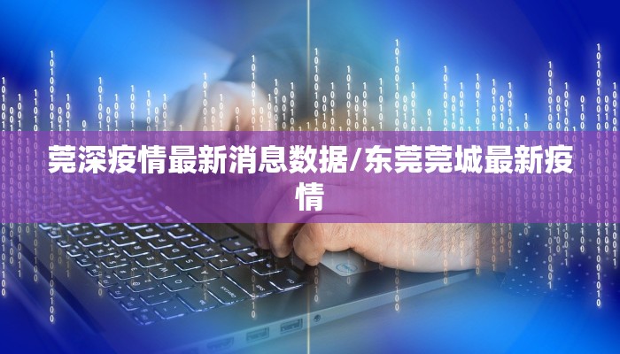 莞深疫情最新消息数据/东莞莞城最新疫情