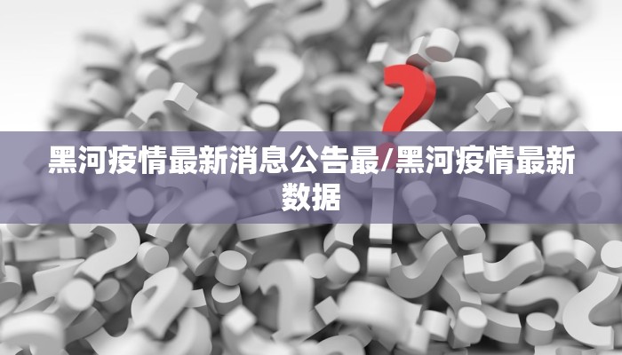 黑河疫情最新消息公告最/黑河疫情最新数据