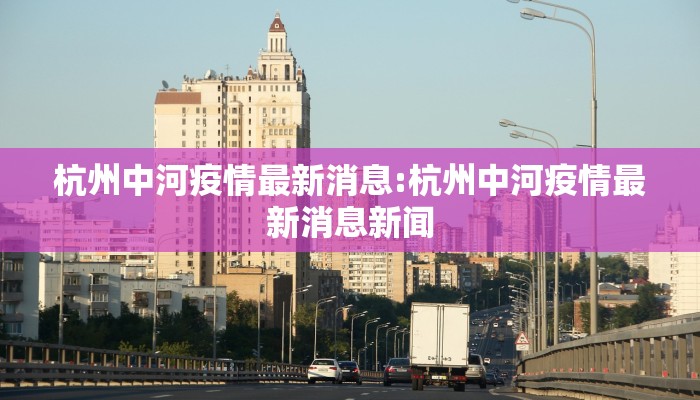 杭州中河疫情最新消息:杭州中河疫情最新消息新闻