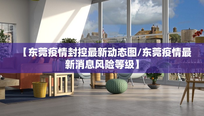 【东莞疫情封控最新动态图/东莞疫情最新消息风险等级】