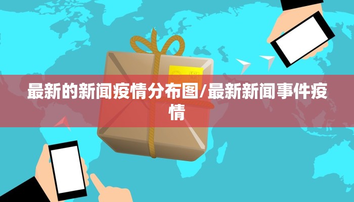 最新的新闻疫情分布图/最新新闻事件疫情