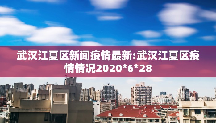 武汉江夏区新闻疫情最新:武汉江夏区疫情情况2020*6*28