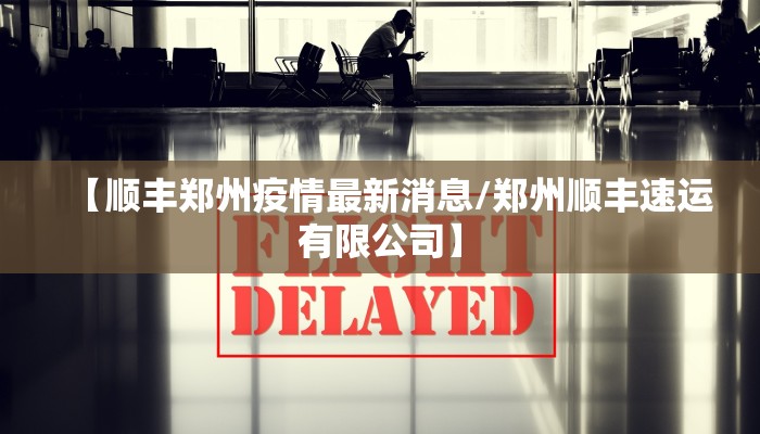 【顺丰郑州疫情最新消息/郑州顺丰速运有限公司】
