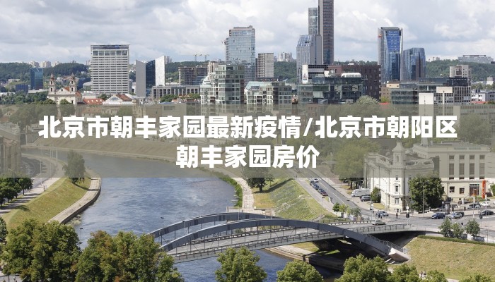 北京市朝丰家园最新疫情/北京市朝阳区朝丰家园房价
