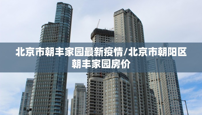 北京市朝丰家园最新疫情/北京市朝阳区朝丰家园房价