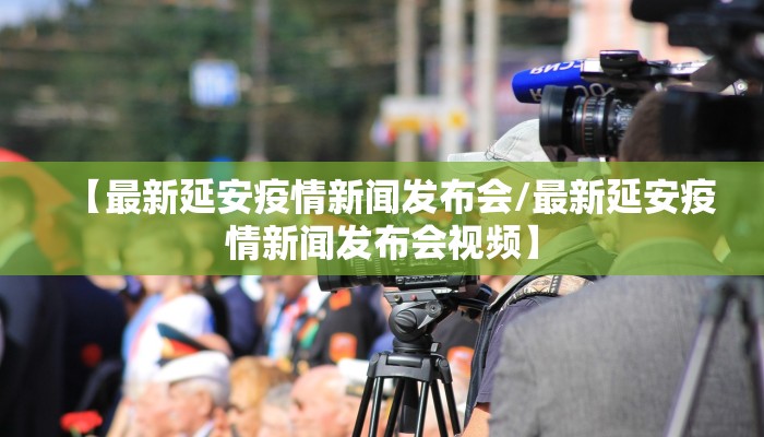 【最新延安疫情新闻发布会/最新延安疫情新闻发布会视频】
