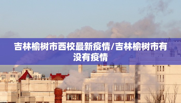 吉林榆树市西校最新疫情/吉林榆树市有没有疫情