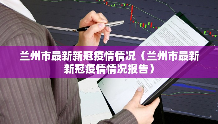 兰州市最新新冠疫情情况（兰州市最新新冠疫情情况报告）