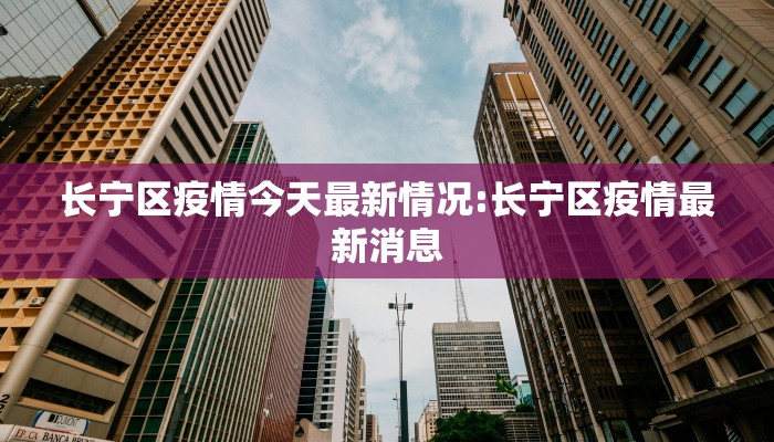 长宁区疫情今天最新情况:长宁区疫情最新消息