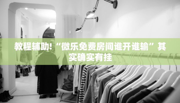 教程辅助!“微乐免费房间谁开谁输”其实确实有挂