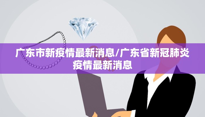 广东市新疫情最新消息/广东省新冠肺炎疫情最新消息