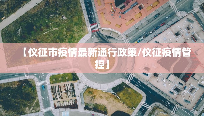 【仪征市疫情最新通行政策/仪征疫情管控】