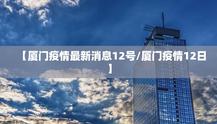 【厦门疫情最新消息12号/厦门疫情12日】
