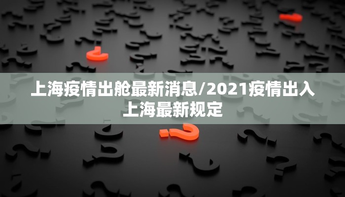 上海疫情出舱最新消息/2021疫情出入上海最新规定