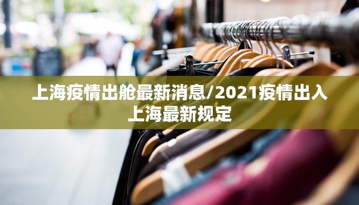 上海疫情出舱最新消息/2021疫情出入上海最新规定