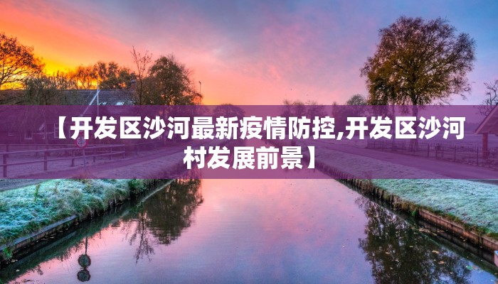 【开发区沙河最新疫情防控,开发区沙河村发展前景】