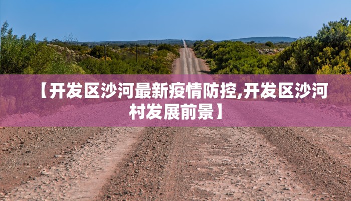 【开发区沙河最新疫情防控,开发区沙河村发展前景】
