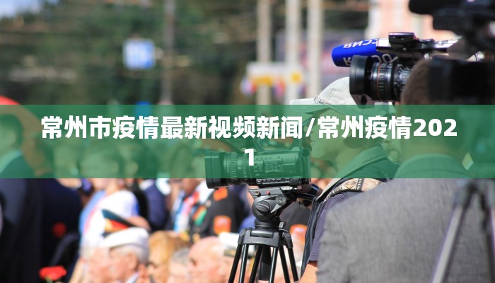 常州市疫情最新视频新闻/常州疫情2021