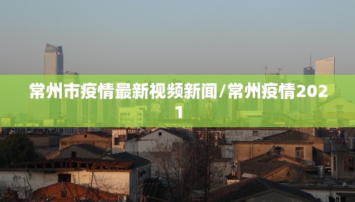 常州市疫情最新视频新闻/常州疫情2021