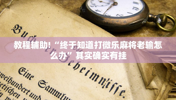 教程辅助!“终于知道打微乐麻将老输怎么办”其实确实有挂