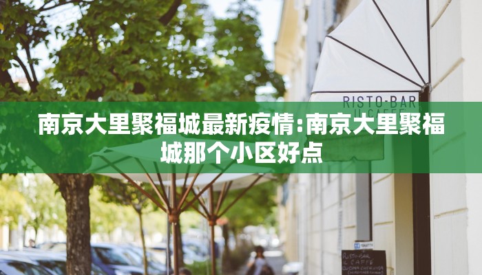 南京大里聚福城最新疫情:南京大里聚福城那个小区好点