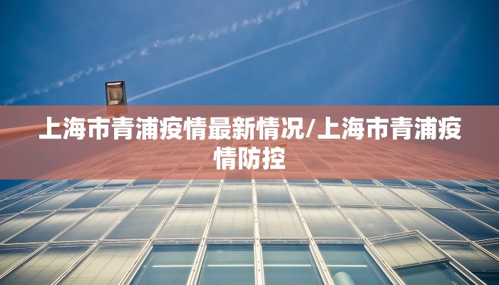 上海市青浦疫情最新情况/上海市青浦疫情防控