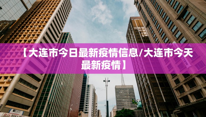 【大连市今日最新疫情信息/大连市今天最新疫情】