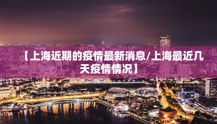 【上海近期的疫情最新消息/上海最近几天疫情情况】