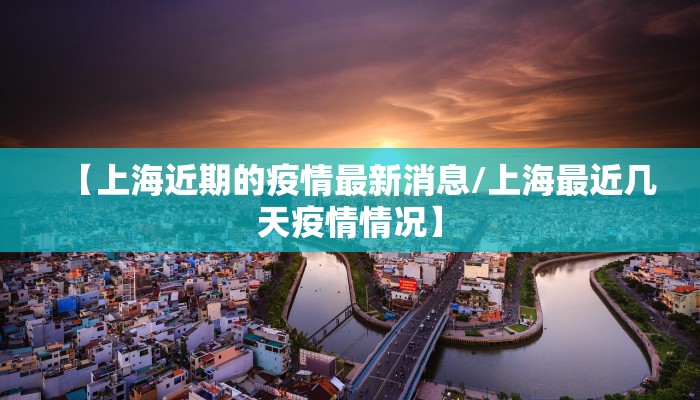 【上海近期的疫情最新消息/上海最近几天疫情情况】