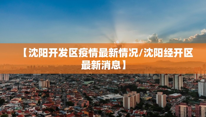 【沈阳开发区疫情最新情况/沈阳经开区最新消息】
