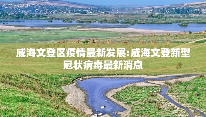 威海文登区疫情最新发展:威海文登新型冠状病毒最新消息