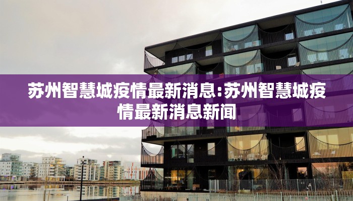 苏州智慧城疫情最新消息:苏州智慧城疫情最新消息新闻