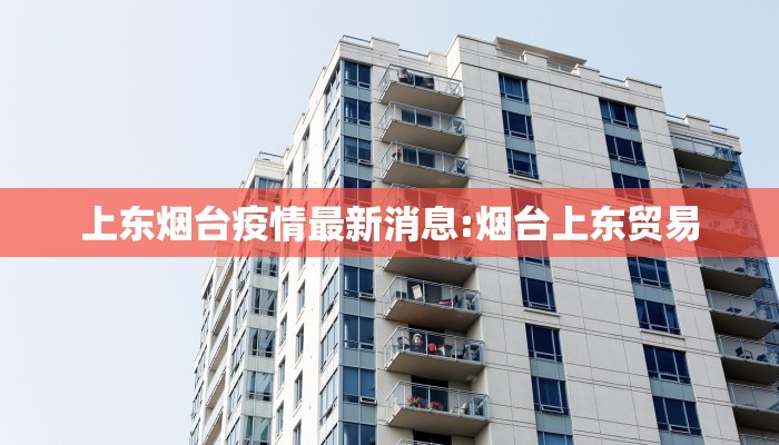 上东烟台疫情最新消息:烟台上东贸易