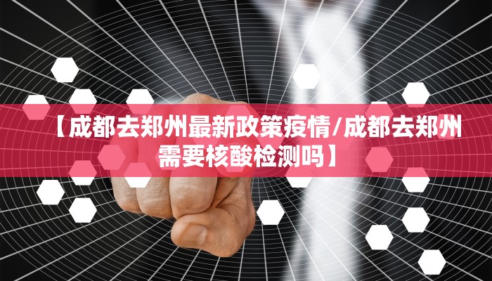 【成都去郑州最新政策疫情/成都去郑州需要核酸检测吗】