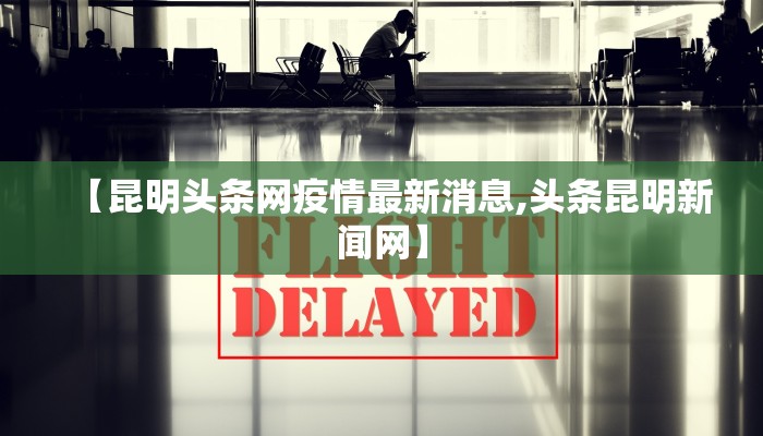 【昆明头条网疫情最新消息,头条昆明新闻网】