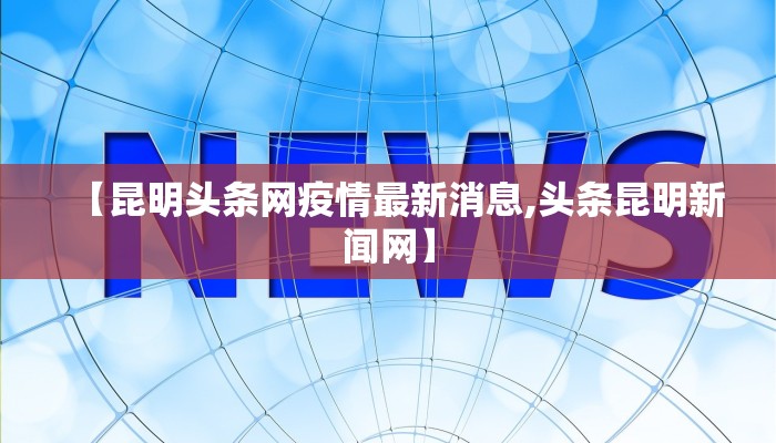 【昆明头条网疫情最新消息,头条昆明新闻网】