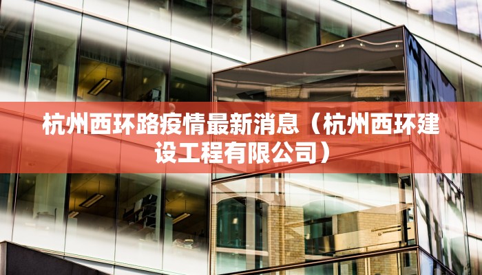 杭州西环路疫情最新消息（杭州西环建设工程有限公司）