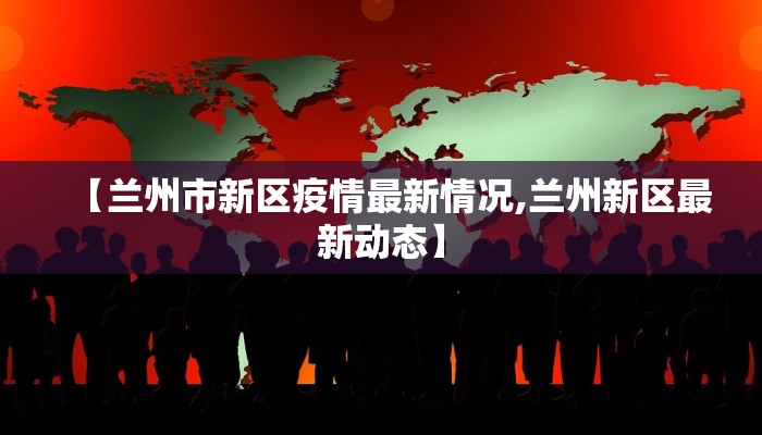 【兰州市新区疫情最新情况,兰州新区最新动态】