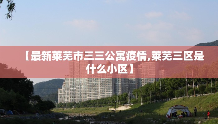 【最新莱芜市三三公寓疫情,莱芜三区是什么小区】