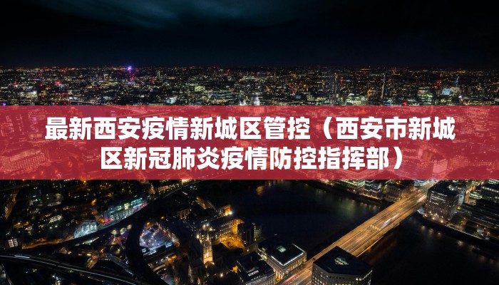 最新西安疫情新城区管控（西安市新城区新冠肺炎疫情防控指挥部）