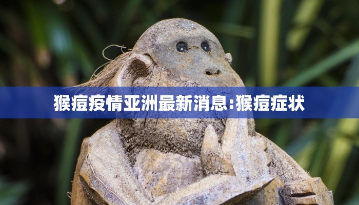 猴痘疫情亚洲最新消息:猴痘症状