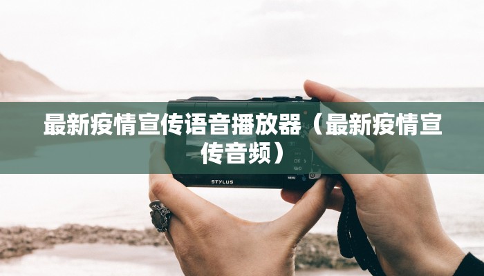 最新疫情宣传语音播放器（最新疫情宣传音频）